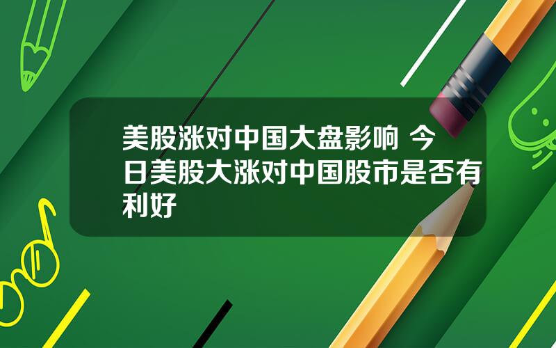 美股涨对中国大盘影响 今日美股大涨对中国股市是否有利好